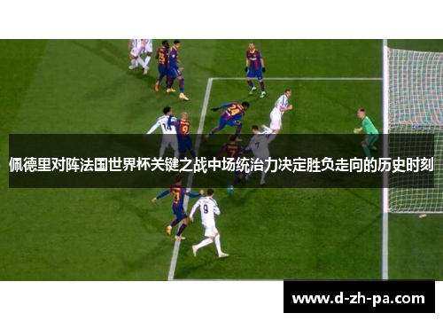 佩德里对阵法国世界杯关键之战中场统治力决定胜负走向的历史时刻