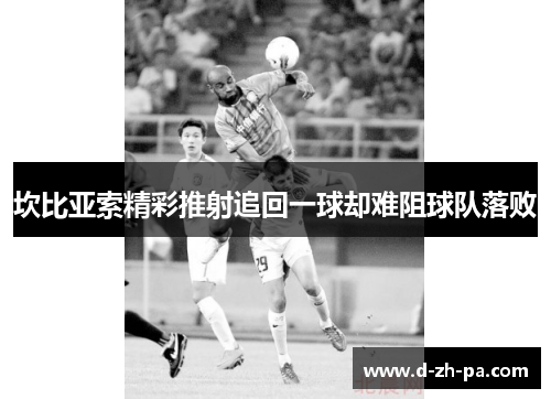 坎比亚索精彩推射追回一球却难阻球队落败