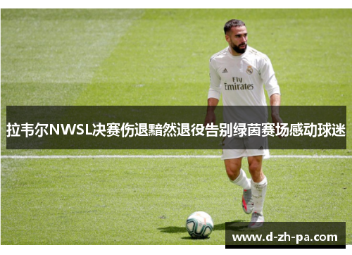 拉韦尔NWSL决赛伤退黯然退役告别绿茵赛场感动球迷