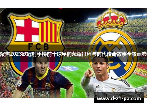 聚焦2023欧冠射手榜前十球星的荣耀征程与时代传奇故事全景画卷 聚焦2023欧冠射手榜前十球星的荣耀征程与时代传奇故事全景画卷
