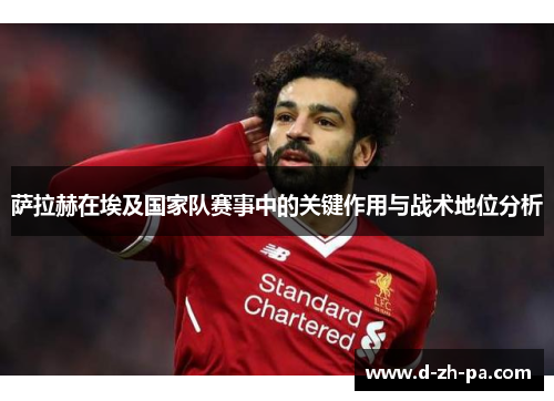 萨拉赫在埃及国家队赛事中的关键作用与战术地位分析