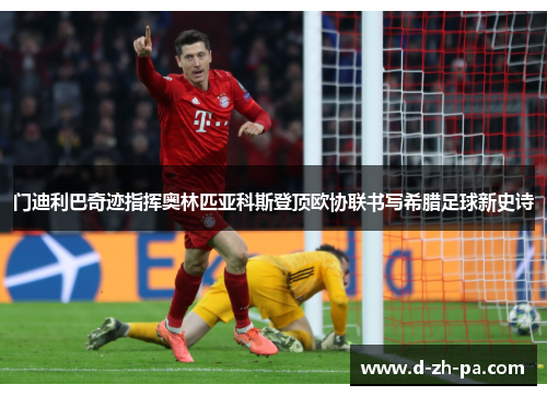 门迪利巴奇迹指挥奥林匹亚科斯登顶欧协联书写希腊足球新史诗