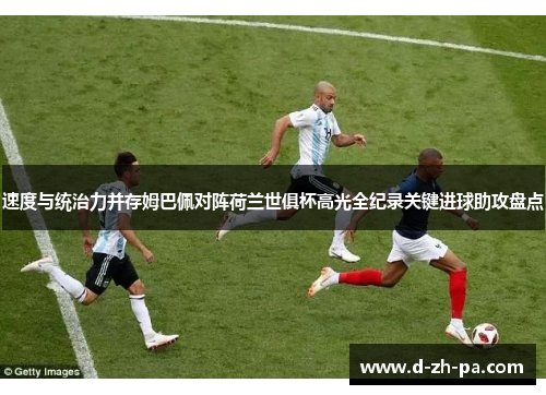 速度与统治力并存姆巴佩对阵荷兰世俱杯高光全纪录关键进球助攻盘点