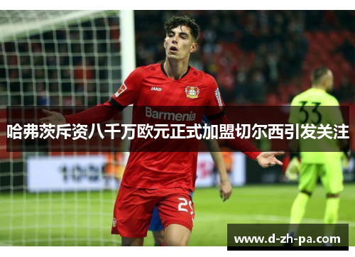 哈弗茨斥资八千万欧元正式加盟切尔西引发关注