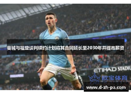 曼城与福登谈判续约计划将其合同延长至2030年并提高薪资