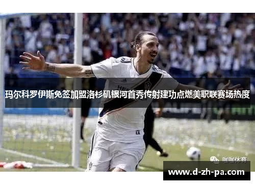 玛尔科罗伊斯免签加盟洛杉矶银河首秀传射建功点燃美职联赛场热度 玛尔科罗伊斯免签加盟洛杉矶银河首秀传射建功点燃美职联赛场热度
