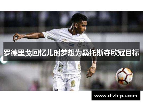 罗德里戈回忆儿时梦想为桑托斯夺欧冠目标 罗德里戈回忆儿时梦想为桑托斯夺欧冠目标