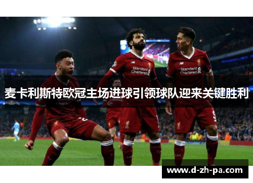 麦卡利斯特欧冠主场进球引领球队迎来关键胜利