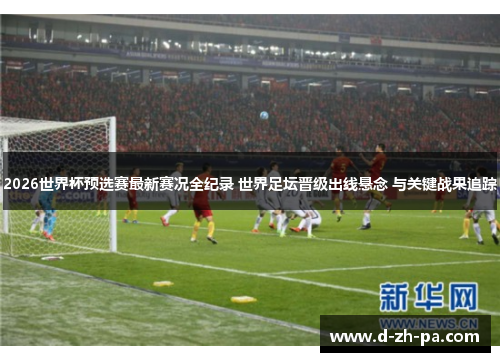 2026世界杯预选赛最新赛况全纪录 世界足坛晋级出线悬念 与关键战果追踪 2026世界杯预选赛最新赛况全纪录 世界足坛晋级出线悬念 与关键战果追踪