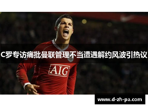 C罗专访痛批曼联管理不当遭遇解约风波引热议 C罗专访痛批曼联管理不当遭遇解约风波引热议