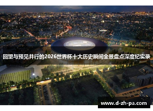 回望与预见并行的2026世界杯十大历史瞬间全景盘点深度纪实录 回望与预见并行的2026世界杯十大历史瞬间全景盘点深度纪实录