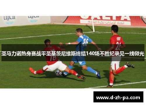 圣马力诺热身赛战平圣基茨尼维斯终结140场不胜纪录见一线微光