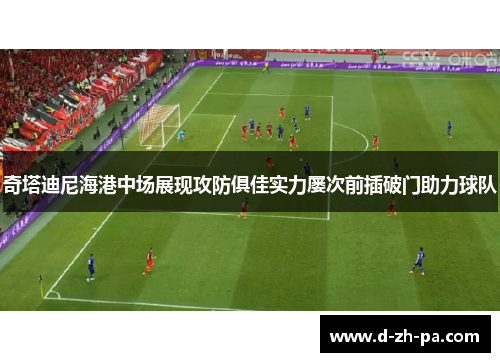 奇塔迪尼海港中场展现攻防俱佳实力屡次前插破门助力球队 奇塔迪尼海港中场展现攻防俱佳实力屡次前插破门助力球队