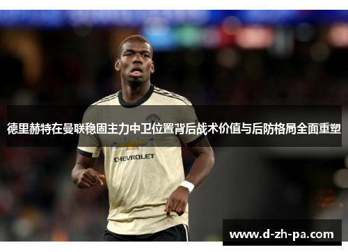 德里赫特在曼联稳固主力中卫位置背后战术价值与后防格局全面重塑 德里赫特在曼联稳固主力中卫位置背后战术价值与后防格局全面重塑