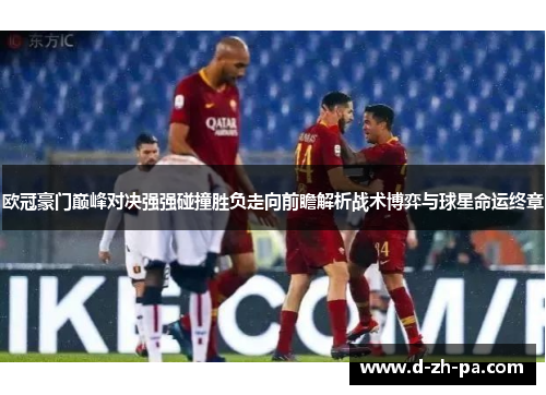 欧冠豪门巅峰对决强强碰撞胜负走向前瞻解析战术博弈与球星命运终章