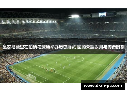 皇家马德里在伯纳乌球场举办历史展览 回顾荣耀岁月与传奇时刻