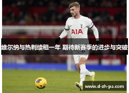 维尔纳与热刺续租一年 期待新赛季的进步与突破 维尔纳与热刺续租一年 期待新赛季的进步与突破